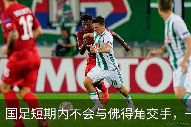 国足短期内不会与佛得角交手，一旦佛足协发出正式邀约，中国足协会认真考虑