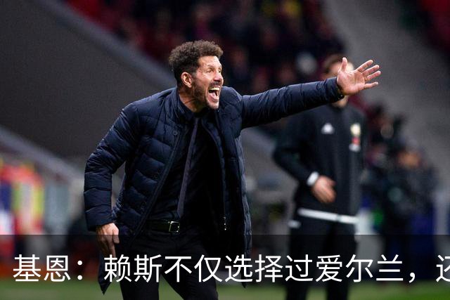 基恩：赖斯不仅选择过爱尔兰，还曾在比赛里亲吻过爱尔兰队的队徽