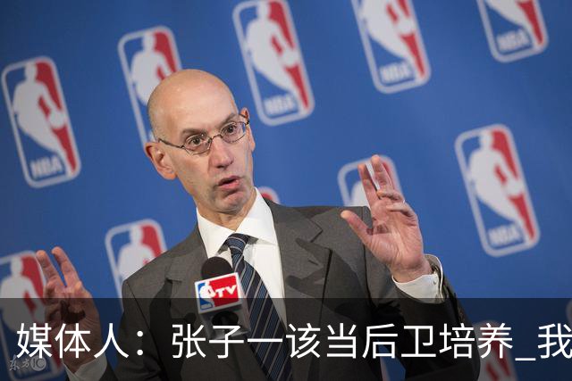 媒体人：张子一该当后卫培养 我们要高后卫、又高又有体重的前锋