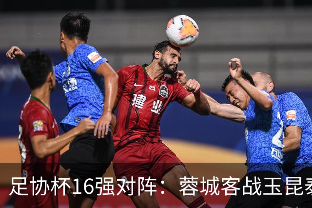 足协杯16强对阵：蓉城客战玉昆泰山战三镇 国安遭遇中乙队