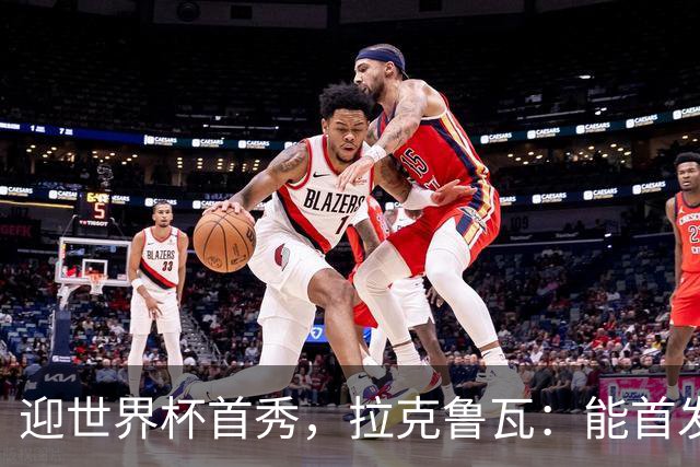 迎世界杯首秀，拉克鲁瓦：能首发并高唱《马赛曲》，感觉非常美妙
