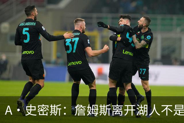 A·史密斯：詹姆斯离开湖人不是因为钱 而是感到了不被尊重