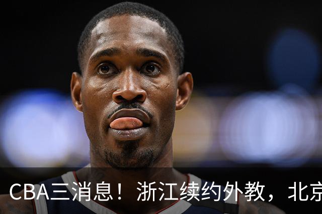 CBA三消息！浙江续约外教，北京首钢将换帅，郭艾伦张一山互动！